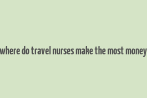 where do travel nurses make the most money