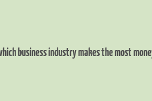 which business industry makes the most money