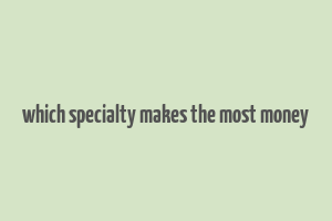 which specialty makes the most money