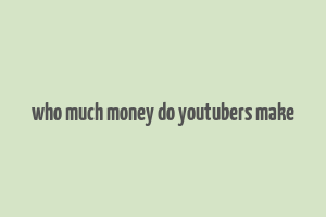 who much money do youtubers make