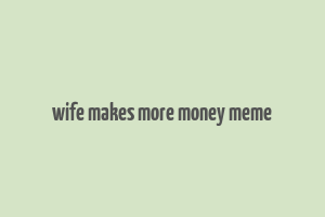 wife makes more money meme