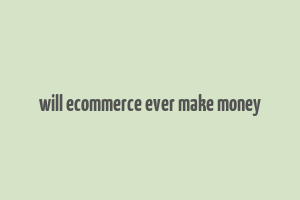 will ecommerce ever make money