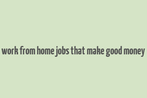 work from home jobs that make good money