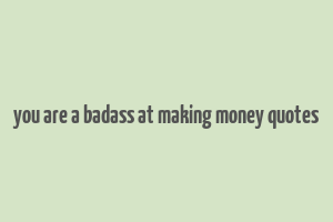 you are a badass at making money quotes