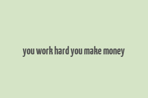 you work hard you make money