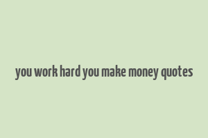 you work hard you make money quotes