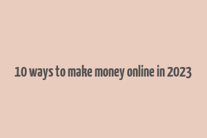 10 ways to make money online in 2023