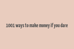 1001 ways to make money if you dare