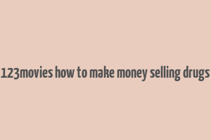 123movies how to make money selling drugs