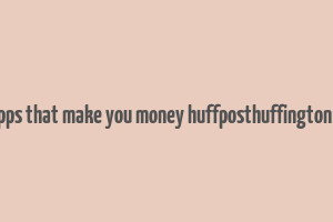 20 apps that make you money huffposthuffington post