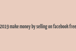 2019 make money by selling on facebook free