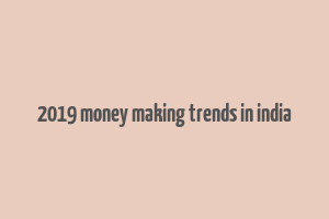 2019 money making trends in india