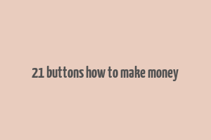 21 buttons how to make money