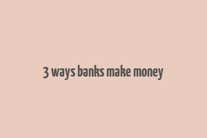 3 ways banks make money