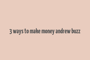 3 ways to make money andrew buzz