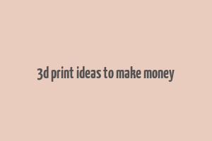 3d print ideas to make money