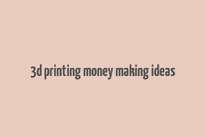 3d printing money making ideas