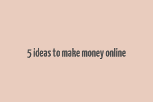 5 ideas to make money online