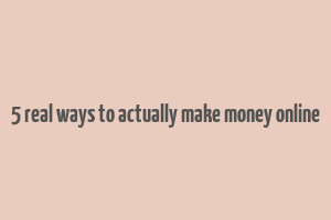 5 real ways to actually make money online