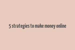 5 strategies to make money online