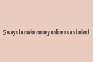 5 ways to make money online as a student