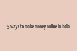 5 ways to make money online in india