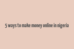 5 ways to make money online in nigeria