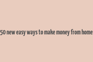 50 new easy ways to make money from home