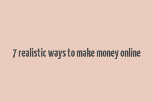 7 realistic ways to make money online