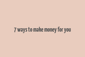 7 ways to make money for you