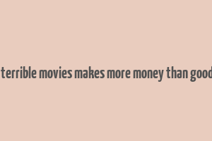 8 times terrible movies makes more money than good movies