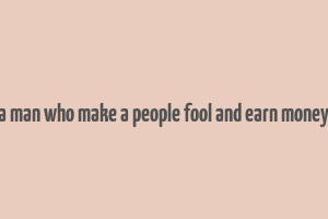 a man who make a people fool and earn money