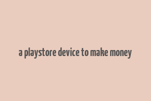 a playstore device to make money