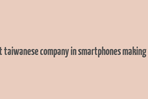 a silent taiwanese company in smartphones making money