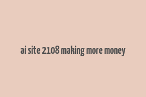 ai site 2108 making more money