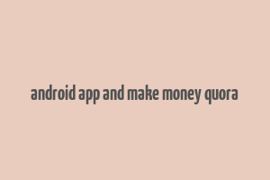 android app and make money quora