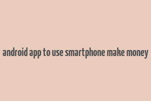 android app to use smartphone make money