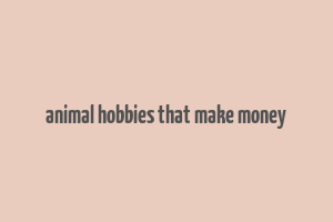 animal hobbies that make money