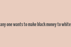 any one wants to make black money to white