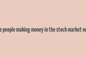 are people making money in the stock market now