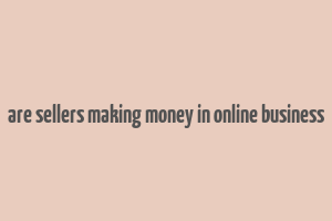 are sellers making money in online business