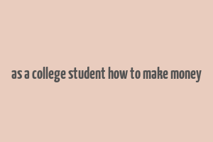 as a college student how to make money