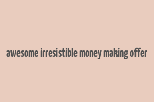 awesome irresistible money making offer