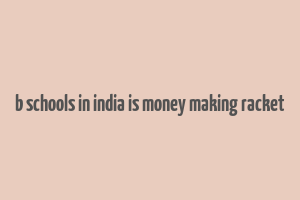 b schools in india is money making racket