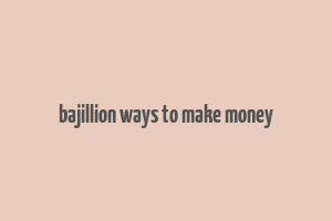 bajillion ways to make money