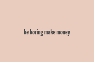 be boring make money