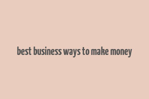 best business ways to make money