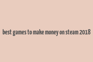 best games to make money on steam 2018