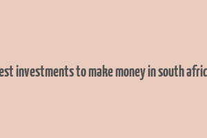 best investments to make money in south africa