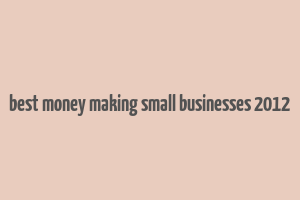 best money making small businesses 2012